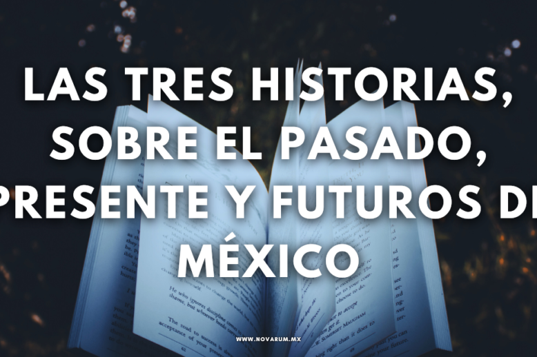 Las tres historias, sobre el pasado, presente y futuros de México
