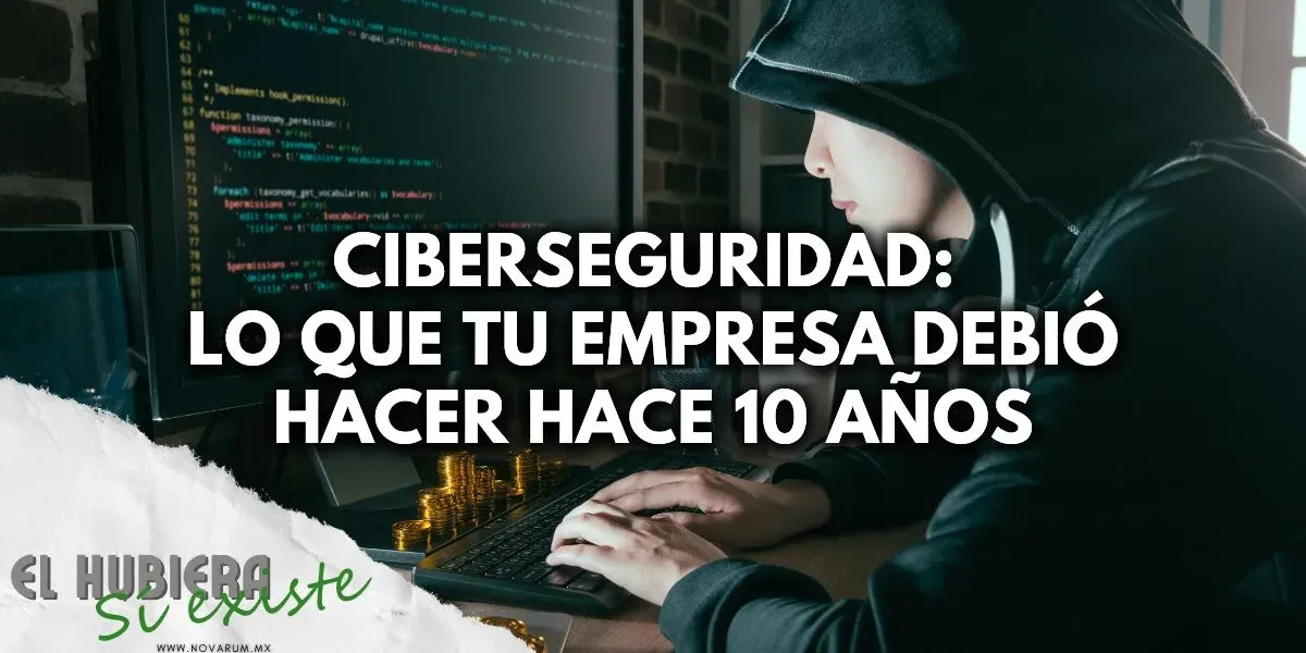 Ciberseguridad: Lo que tu empresa debió hacer hace 10 años (y aún está a tiempo)