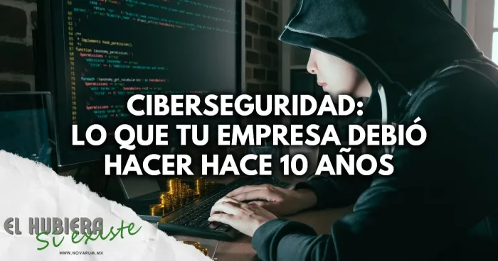 Ciberseguridad: Lo que tu empresa debió hacer hace 10 años (y aún está a tiempo)