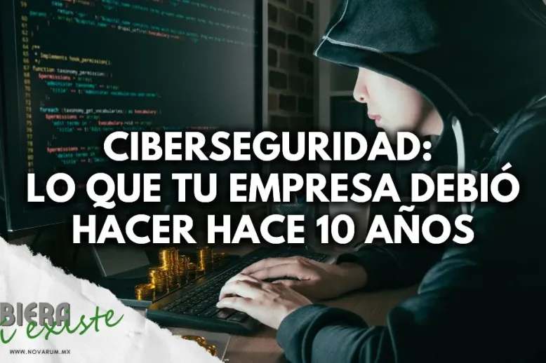 Ciberseguridad: Lo que tu empresa debió hacer hace 10 años (y aún está a tiempo)
