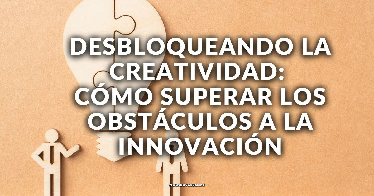 Desbloqueando la Creatividad: Cómo Superar los Obstáculos a la Innovación