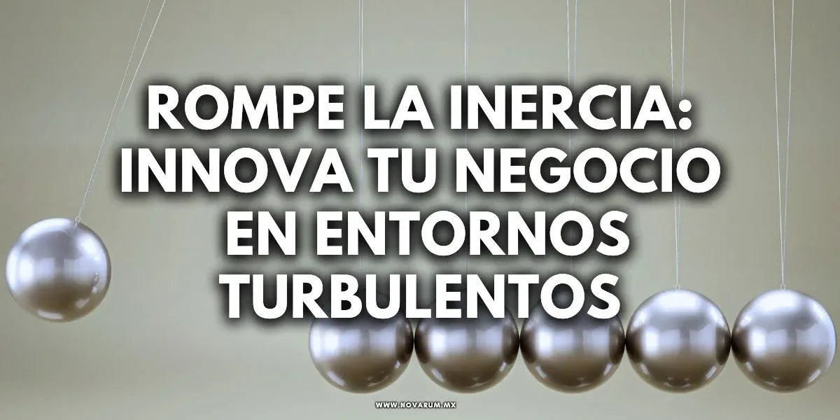 Rompe la Inercia: Innova tu Negocio en Entornos Turbulentos