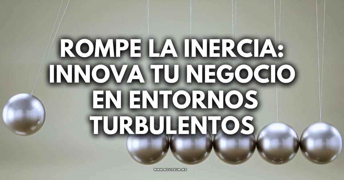 Rompe la Inercia: Innova tu Negocio en Entornos Turbulentos