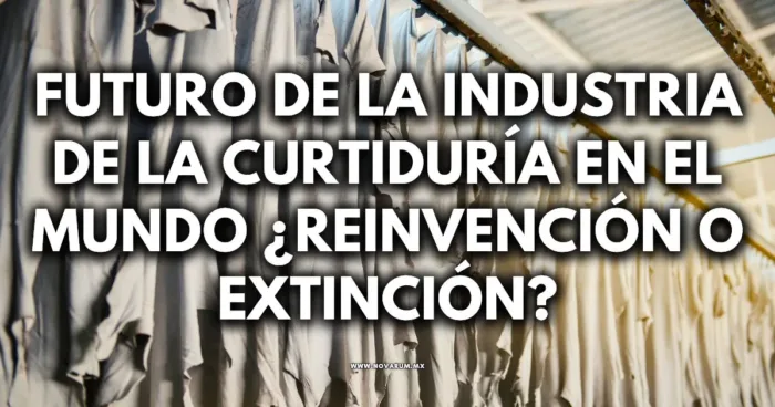 Futuro de la industria de la Curtiduría en el mundo ¿Reinvención o Extinción?