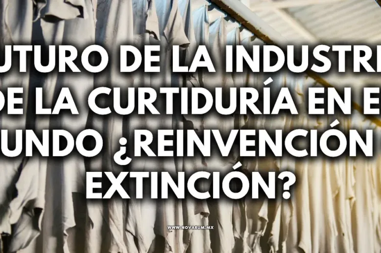 Futuro de la industria de la Curtiduría en el mundo ¿Reinvención o Extinción?